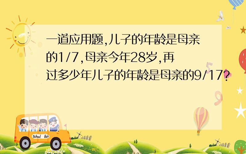 一道应用题,儿子的年龄是母亲的1/7,母亲今年28岁,再过多少年儿子的年龄是母亲的9/17?