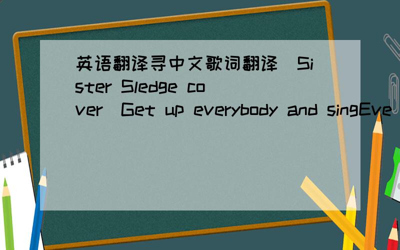 英语翻译寻中文歌词翻译[Sister Sledge cover]Get up everybody and singEve