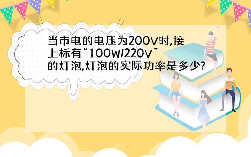 当市电的电压为200V时,接上标有“100W/220V”的灯泡,灯泡的实际功率是多少?