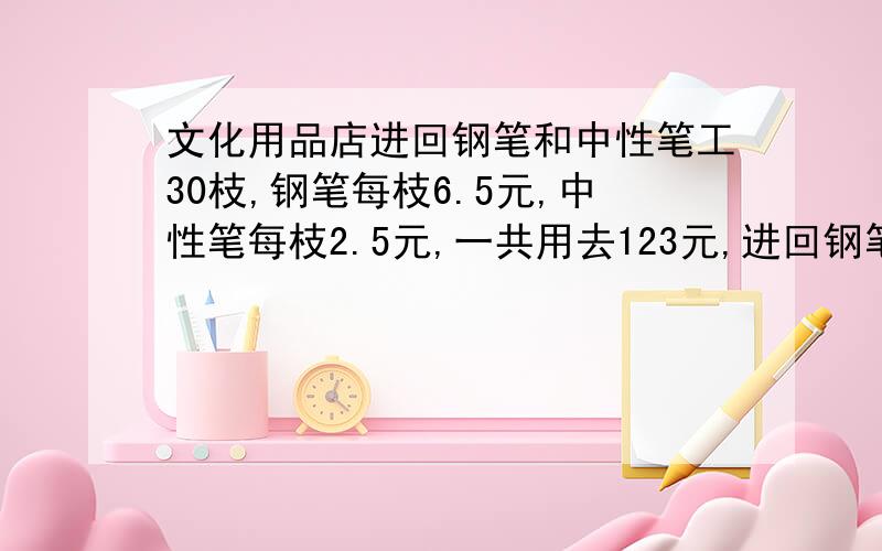 文化用品店进回钢笔和中性笔工30枝,钢笔每枝6.5元,中性笔每枝2.5元,一共用去123元,进回钢笔、中性笔各