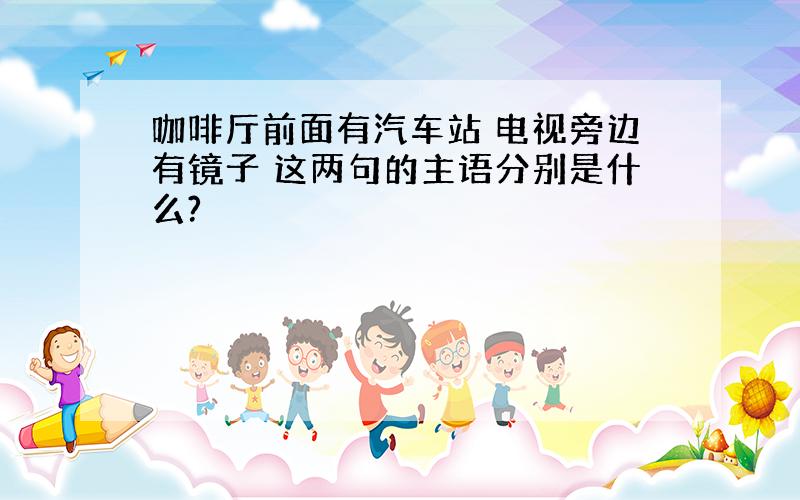 咖啡厅前面有汽车站 电视旁边有镜子 这两句的主语分别是什么?