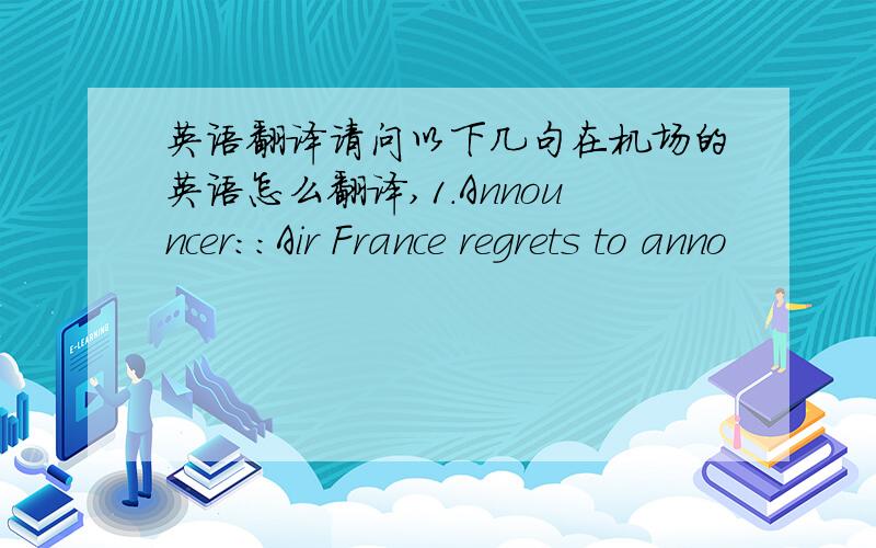 英语翻译请问以下几句在机场的英语怎么翻译,1.Announcer:：Air France regrets to anno