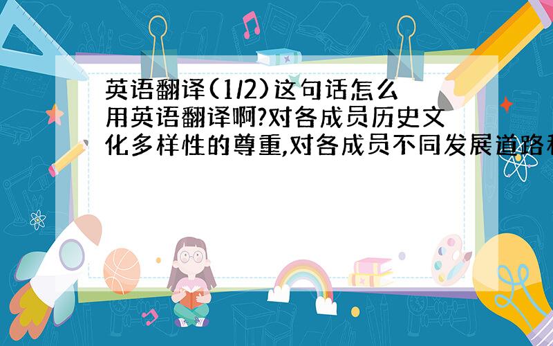 英语翻译(1/2)这句话怎么用英语翻译啊?对各成员历史文化多样性的尊重,对各成员不同发展道路和模式的尊重,是我们实现共同