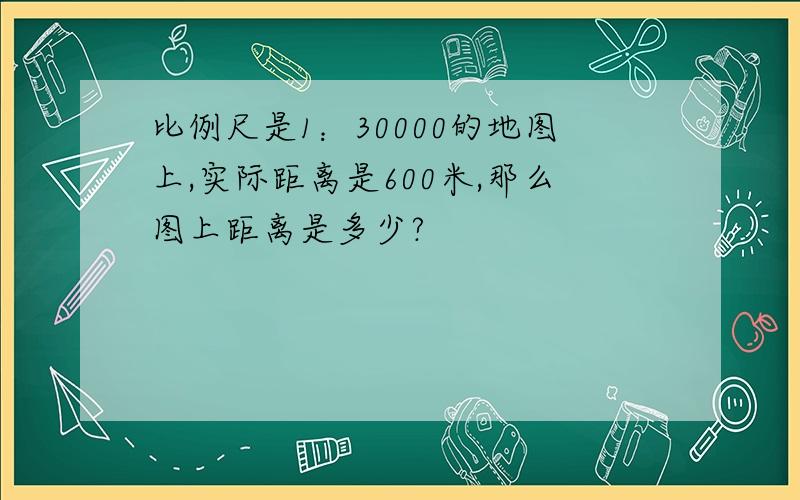 比例尺是1：30000的地图上,实际距离是600米,那么图上距离是多少?