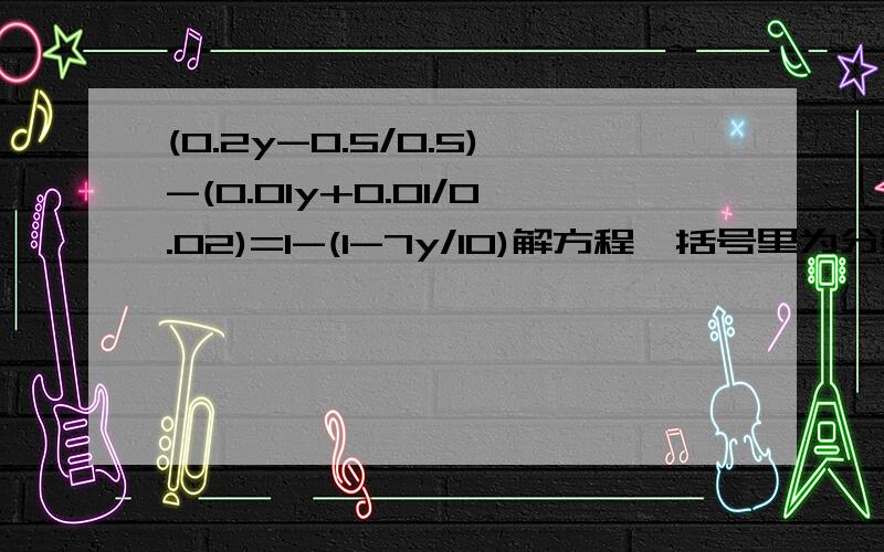 (0.2y-0.5/0.5)-(0.01y+0.01/0.02)=1-(1-7y/10)解方程,括号里为分数