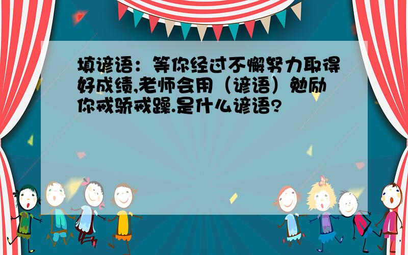 填谚语：等你经过不懈努力取得好成绩,老师会用（谚语）勉励你戒骄戒躁.是什么谚语?