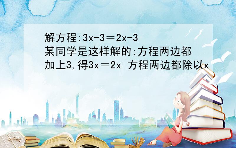 解方程:3x-3＝2x-3 某同学是这样解的:方程两边都加上3,得3x＝2x 方程两边都除以x