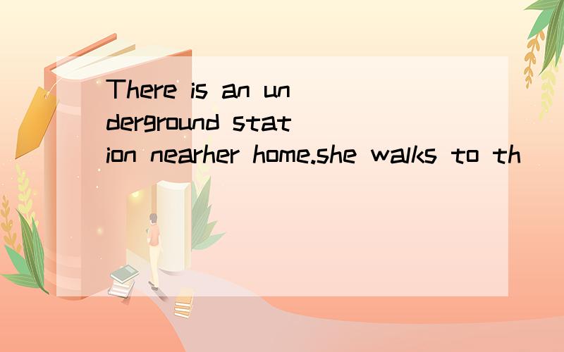 There is an underground station nearher home.she walks to th