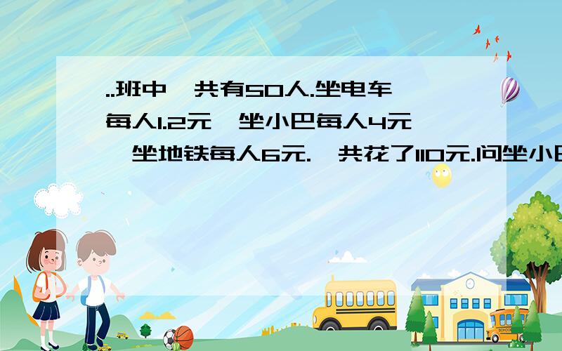 ..班中一共有50人.坐电车每人1.2元,坐小巴每人4元,坐地铁每人6元.一共花了110元.问坐小巴,电车,地铁各多少人