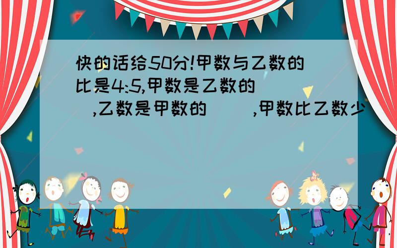 快的话给50分!甲数与乙数的比是4:5,甲数是乙数的（ ）,乙数是甲数的（ ）,甲数比乙数少（ ）%,乙数比甲数多（ ）