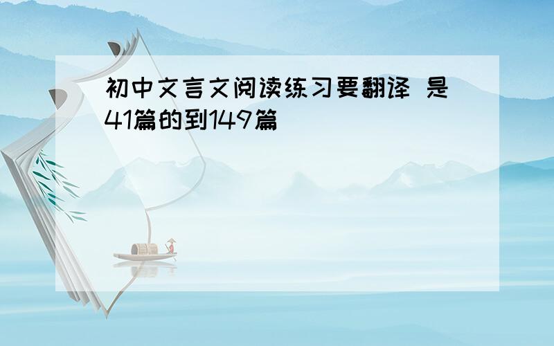 初中文言文阅读练习要翻译 是41篇的到149篇