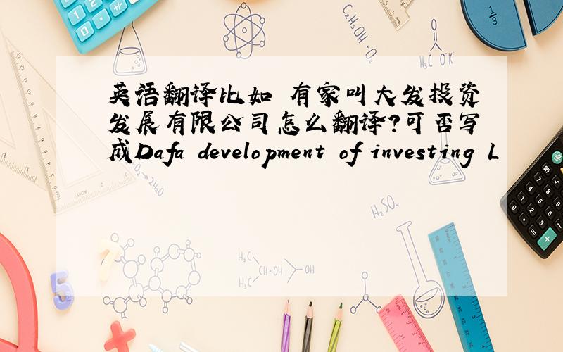 英语翻译比如 有家叫大发投资发展有限公司怎么翻译?可否写成Dafa development of investing L