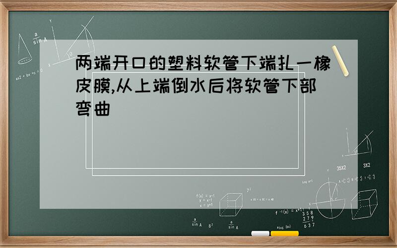 两端开口的塑料软管下端扎一橡皮膜,从上端倒水后将软管下部弯曲