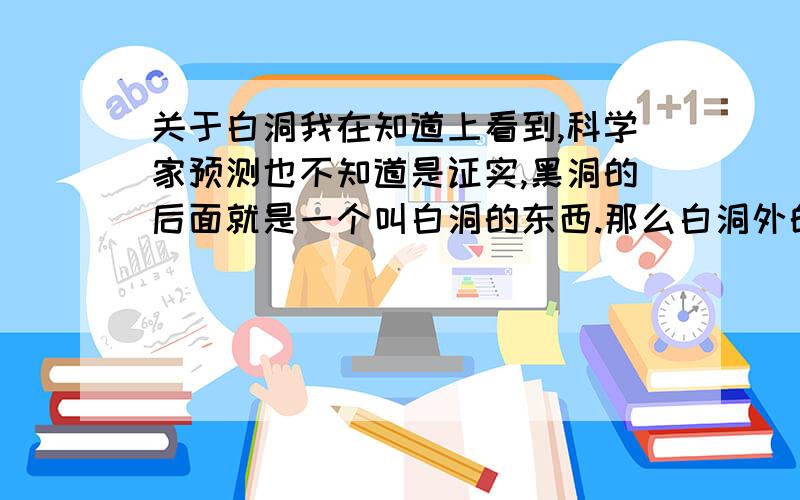 关于白洞我在知道上看到,科学家预测也不知道是证实,黑洞的后面就是一个叫白洞的东西.那么白洞外的世界是另一个时空,还是仅仅