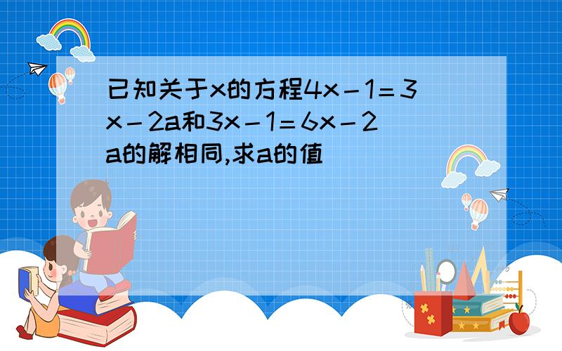 已知关于x的方程4x－1＝3x－2a和3x－1＝6x－2a的解相同,求a的值．