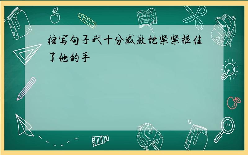 缩写句子我十分感激地紧紧握住了他的手