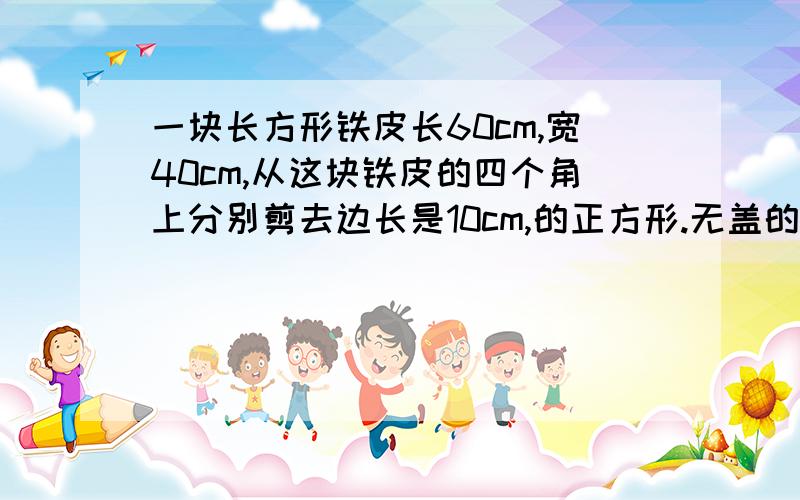 一块长方形铁皮长60cm,宽40cm,从这块铁皮的四个角上分别剪去边长是10cm,的正方形.无盖的,表面积