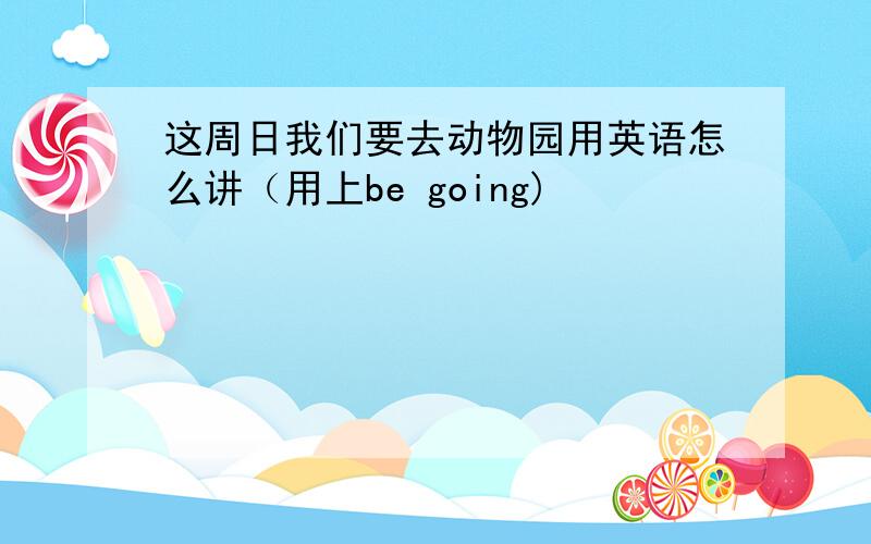 这周日我们要去动物园用英语怎么讲（用上be going)