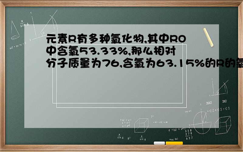 元素R有多种氧化物,其中RO中含氧53.33%,那么相对分子质量为76,含氧为63.15%的R的氧化物的化学式是 .