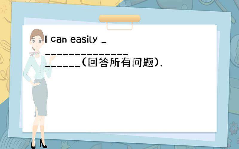 I can easily _____________________(回答所有问题).