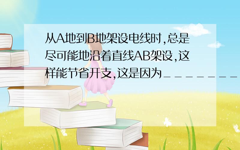 从A地到B地架设电线时,总是尽可能地沿着直线AB架设,这样能节省开支,这是因为_____________________