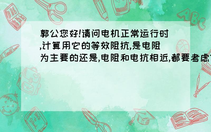 郭公您好!请问电机正常运行时,计算用它的等效阻抗,是电阻为主要的还是,电阻和电抗相近,都要考虑?