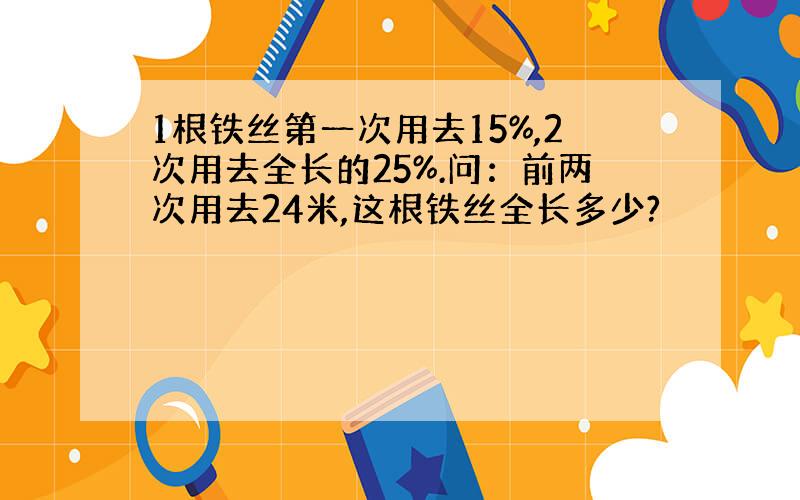 1根铁丝第一次用去15%,2次用去全长的25%.问：前两次用去24米,这根铁丝全长多少?