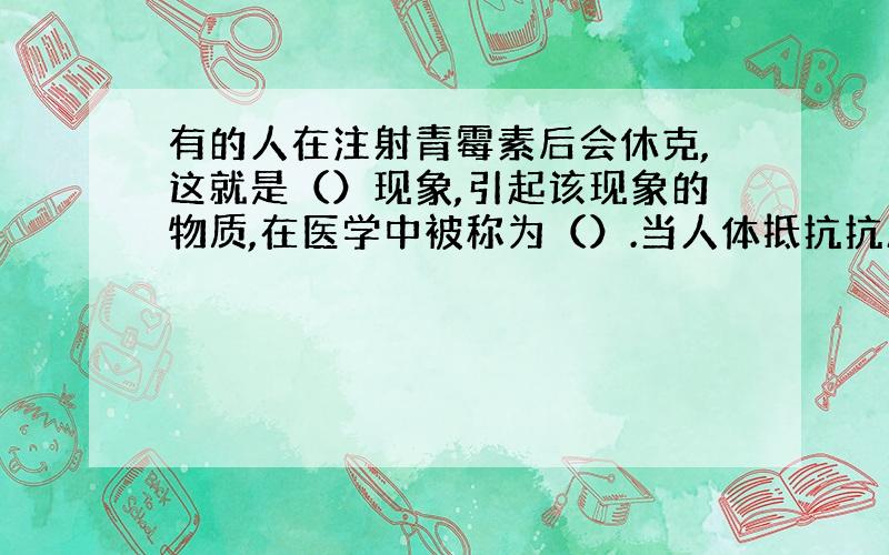 有的人在注射青霉素后会休克,这就是（）现象,引起该现象的物质,在医学中被称为（）.当人体抵抗抗原入侵的功能（）时,在（）