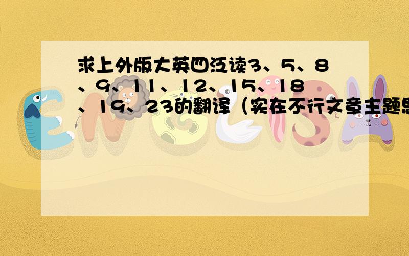 求上外版大英四泛读3、5、8、9、11、12、15、18、19、23的翻译（实在不行文章主题思想或大意也行）