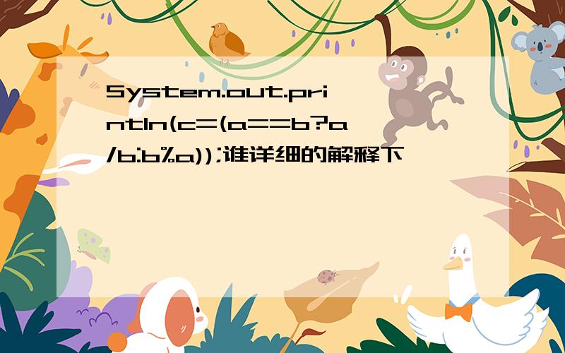 System.out.println(c=(a==b?a/b:b%a));谁详细的解释下