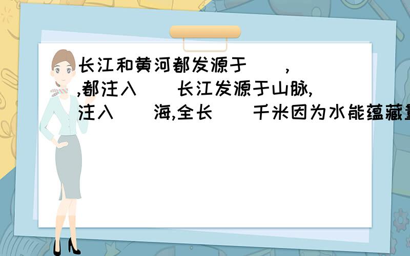 长江和黄河都发源于(),(),都注入()长江发源于山脉,注入()海,全长()千米因为水能蕴藏量大和通航里程长,所以有''