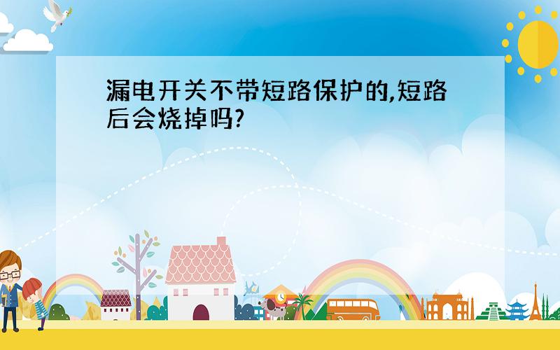 漏电开关不带短路保护的,短路后会烧掉吗?