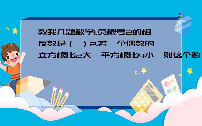 教我几题数学1.负根号2的相反数是（ ）2.若一个偶数的立方根比2大,平方根比4小,则这个数一定是（ ）3.等腰三角形腰