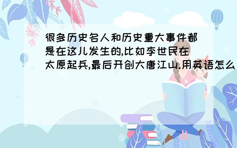 很多历史名人和历史重大事件都是在这儿发生的,比如李世民在太原起兵,最后开创大唐江山.用英语怎么说?