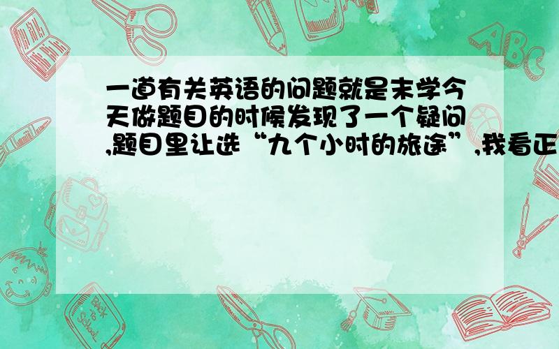 一道有关英语的问题就是末学今天做题目的时候发现了一个疑问,题目里让选“九个小时的旅途”,我看正确的选项是“9 hours