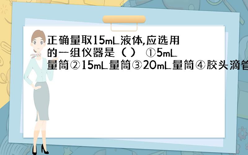 正确量取15mL液体,应选用的一组仪器是（ ） ①5mL量筒②15mL量筒③20mL量筒④胶头滴管