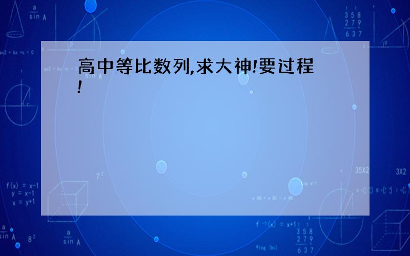 高中等比数列,求大神!要过程!