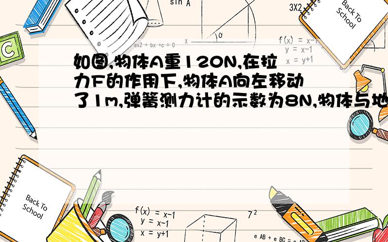 如图,物体A重120N,在拉力F的作用下,物体A向左移动了1m,弹簧测力计的示数为8N,物体与地面的摩擦力为12N,并且