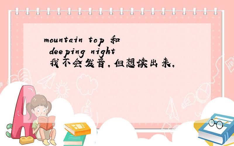 mountain top 和 deeping night 我不会发音,但想读出来,