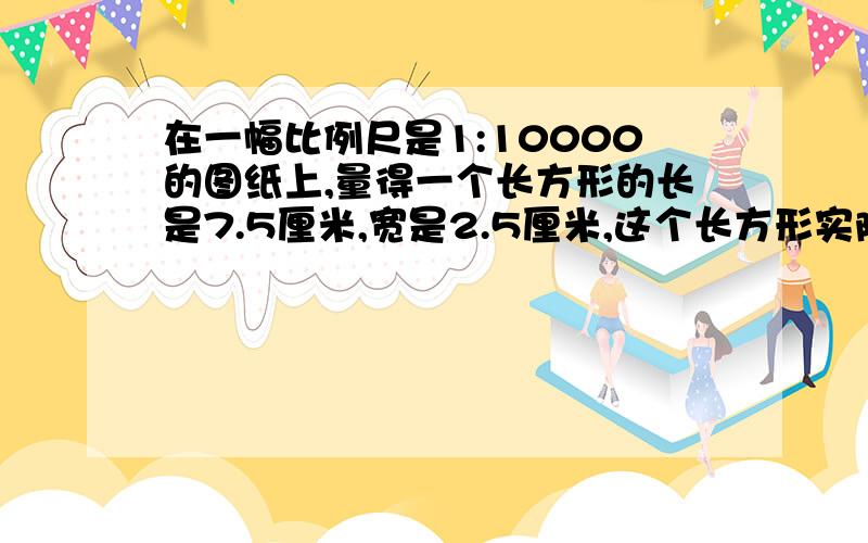 在一幅比例尺是1:10000的图纸上,量得一个长方形的长是7.5厘米,宽是2.5厘米,这个长方形实际面积是多少