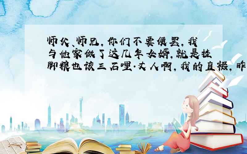 师父、师兄,你们不要便罢,我与他家做了这几年女婿,就是挂脚粮也该三石哩.丈人啊,我的直裰,昨晚被师兄扯破了,与我一件青锦