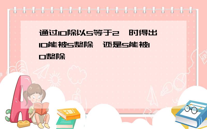 通过10除以5等于2,时得出10能被5整除,还是5能被10整除