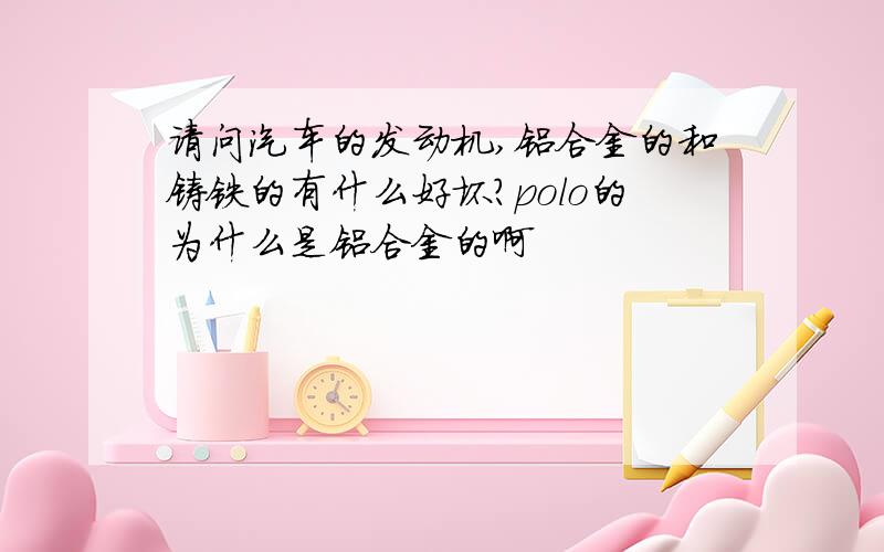 请问汽车的发动机,铝合金的和铸铁的有什么好坏?polo的为什么是铝合金的啊