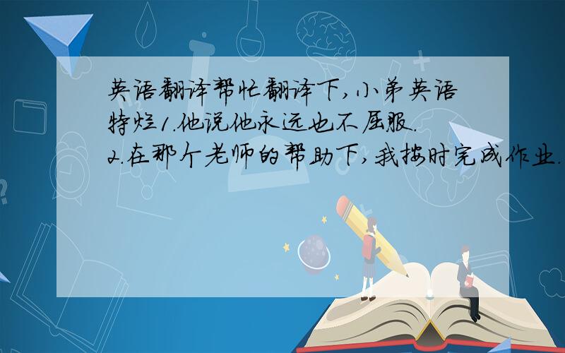 英语翻译帮忙翻译下,小弟英语特烂1.他说他永远也不屈服.2.在那个老师的帮助下,我按时完成作业.3.许多人见过老虎,包括