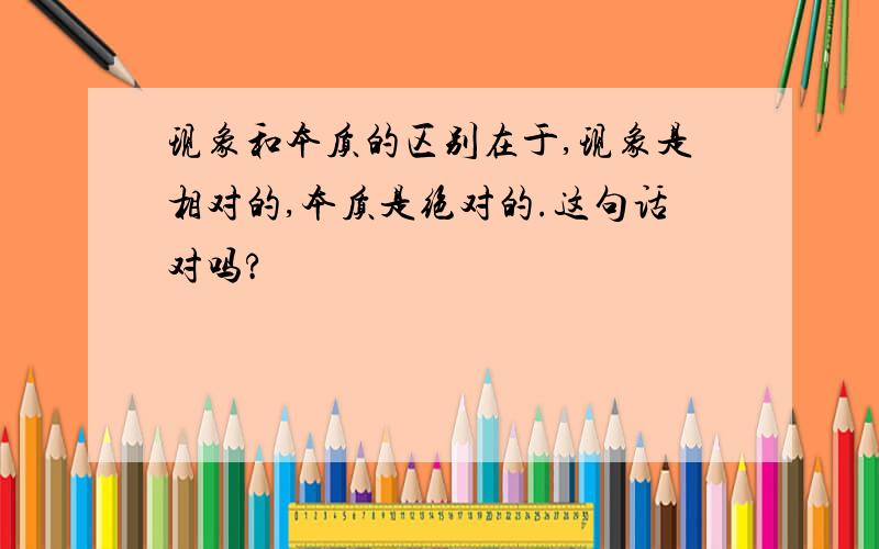 现象和本质的区别在于,现象是相对的,本质是绝对的.这句话对吗?