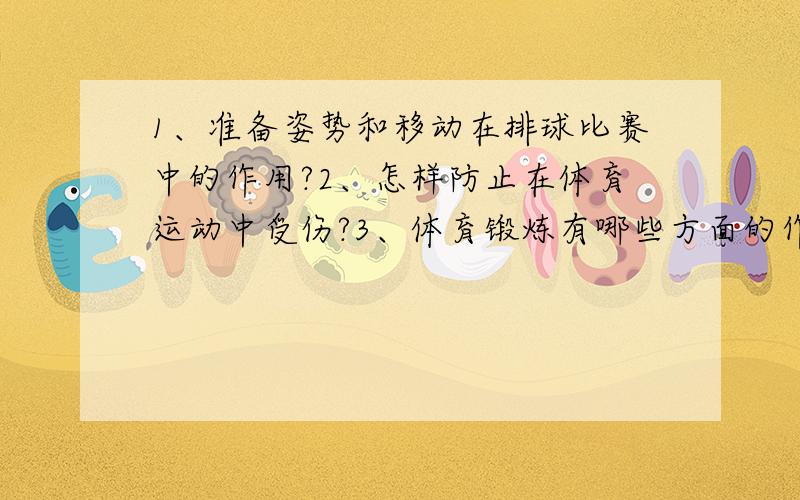 1、准备姿势和移动在排球比赛中的作用?2、怎样防止在体育运动中受伤?3、体育锻炼有哪些方面的作用?