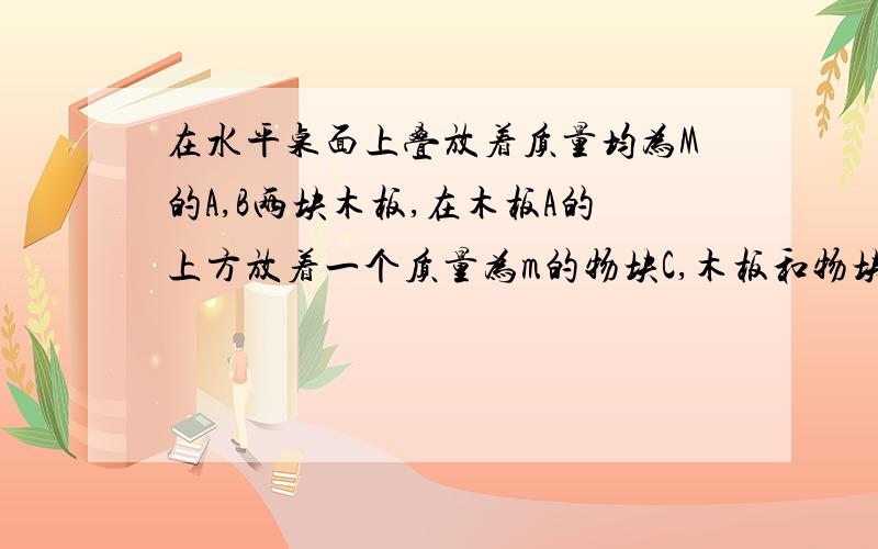 在水平桌面上叠放着质量均为M的A,B两块木板,在木板A的上方放着一个质量为m的物块C,木板和物块均处于静止状态.A,B,