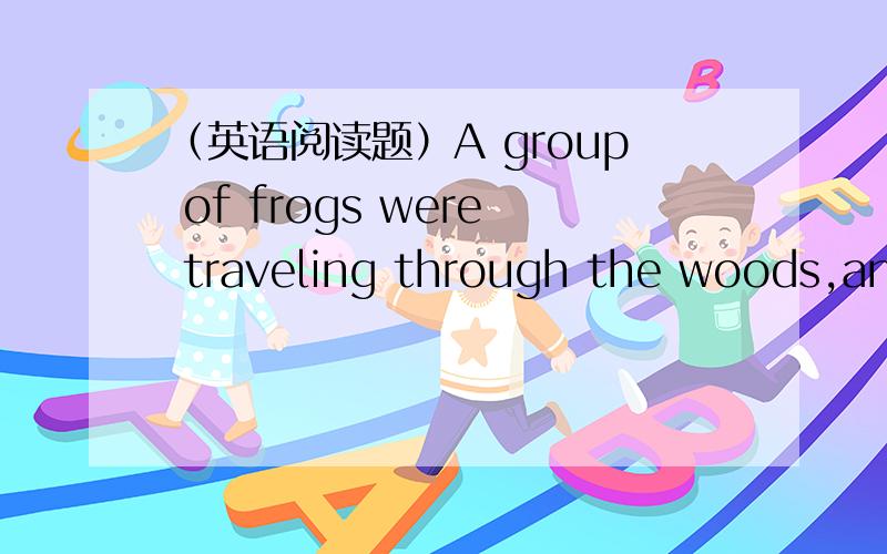 （英语阅读题）A group of frogs were traveling through the woods,and