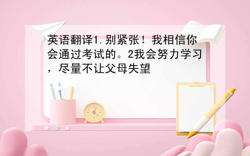 英语翻译1.别紧张！我相信你会通过考试的。2我会努力学习，尽量不让父母失望