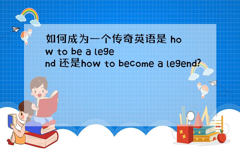 如何成为一个传奇英语是 how to be a legend 还是how to become a legend?